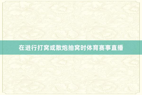 在进行打窝或散炮抽窝时体育赛事直播