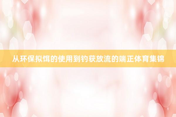 从环保拟饵的使用到钓获放流的端正体育集锦