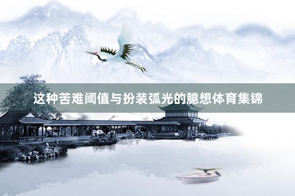这种苦难阈值与扮装弧光的臆想体育集锦