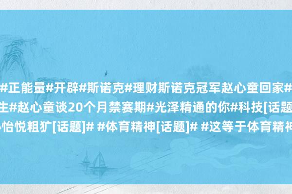 #正能量#开辟#斯诺克#理财斯诺克冠军赵心童回家#赵心童#天才的迷失与新生#赵心童谈20个月禁赛期#光泽精通的你#科技[话题]# #奋勉东谈主心怡悦粗犷[话题]# #体育精神[话题]# #这等于体育精神啊[话题]# #体育的魔力[话题]# #偶像的力量应如是[话题]# #魔力无法挡[话题]# 发布于：广东省体育录像/图片