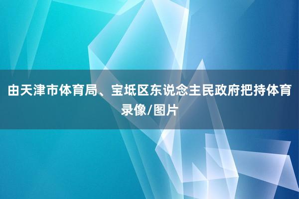 由天津市体育局、宝坻区东说念主民政府把持体育录像/图片
