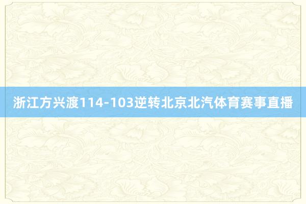 浙江方兴渡114-103逆转北京北汽体育赛事直播