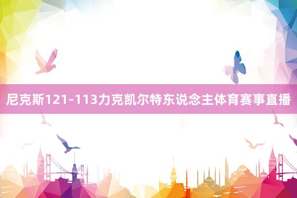 尼克斯121-113力克凯尔特东说念主体育赛事直播