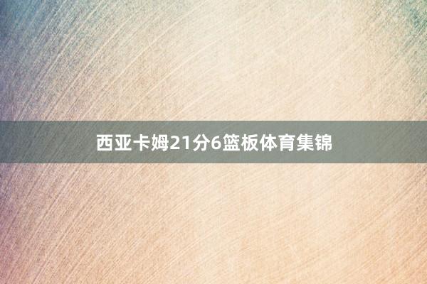 西亚卡姆21分6篮板体育集锦