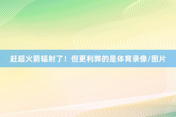 赶超火箭辐射了!但更利弊的是体育录像/图片