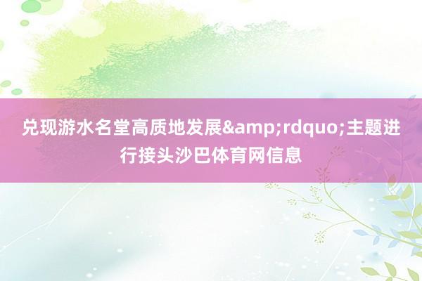 兑现游水名堂高质地发展&rdquo;主题进行接头沙巴体育网信息