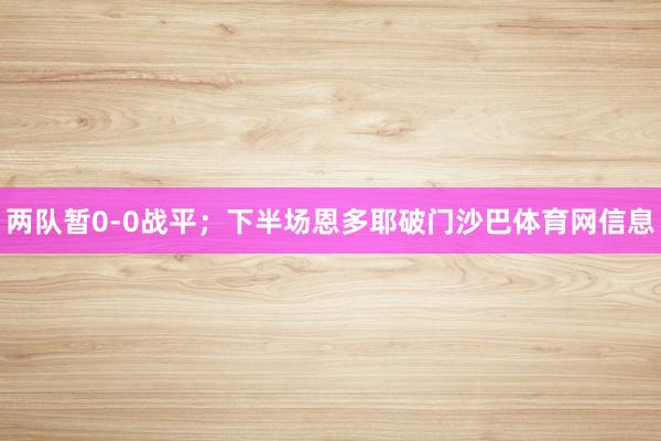 两队暂0-0战平；下半场恩多耶破门沙巴体育网信息