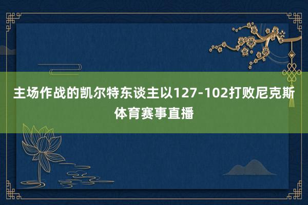 主场作战的凯尔特东谈主以127-102打败尼克斯体育赛事直播