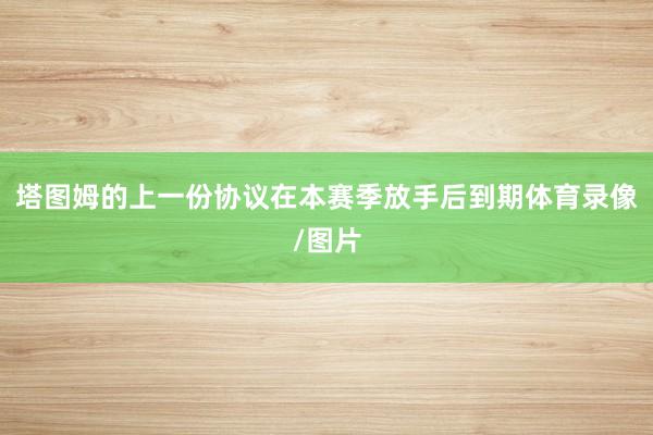 塔图姆的上一份协议在本赛季放手后到期体育录像/图片