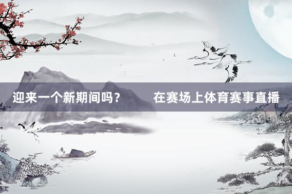 迎来一个新期间吗？        在赛场上体育赛事直播