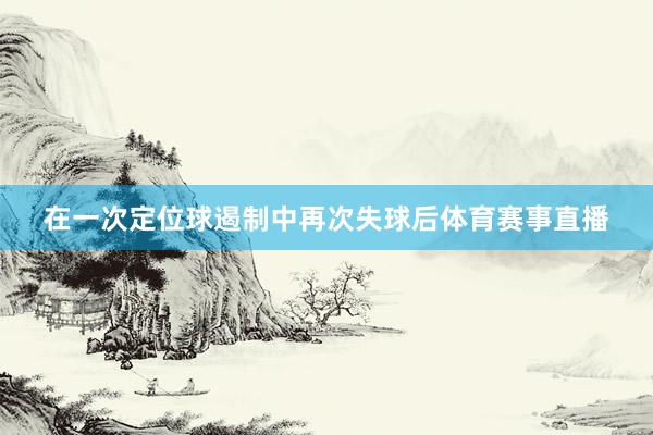 在一次定位球遏制中再次失球后体育赛事直播