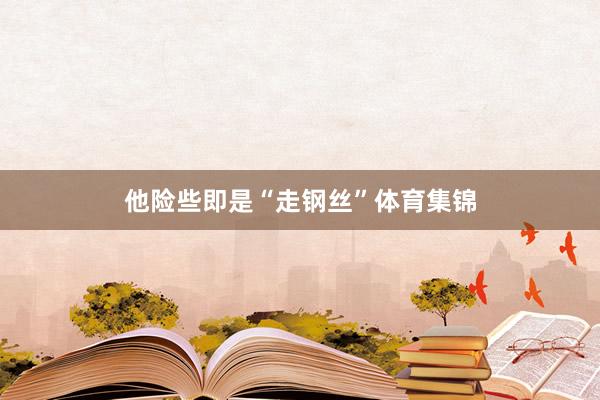 他险些即是“走钢丝”体育集锦