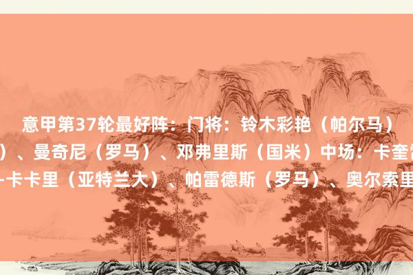 意甲第37轮最好阵：门将：铃木彩艳（帕尔马）后卫：米纳（卡利亚里）、曼奇尼（罗马）、邓弗里斯（国米）中场：卡奎雷特（科莫）、苏勒曼-卡卡里（亚特兰大）、帕雷德斯（罗马）、奥尔索里尼（博洛尼亚）时尚：佩德罗（拉王人奥）、皮纳蒙蒂（热那亚）、雷特吉（亚特兰大）    体育赛事直播