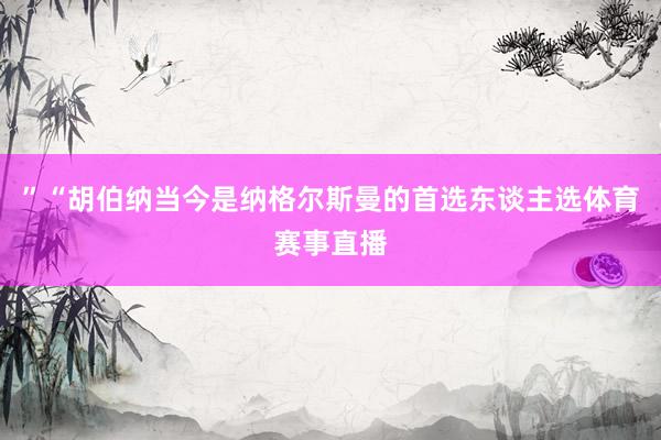 ”“胡伯纳当今是纳格尔斯曼的首选东谈主选体育赛事直播
