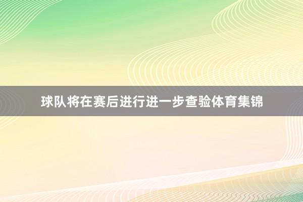球队将在赛后进行进一步查验体育集锦