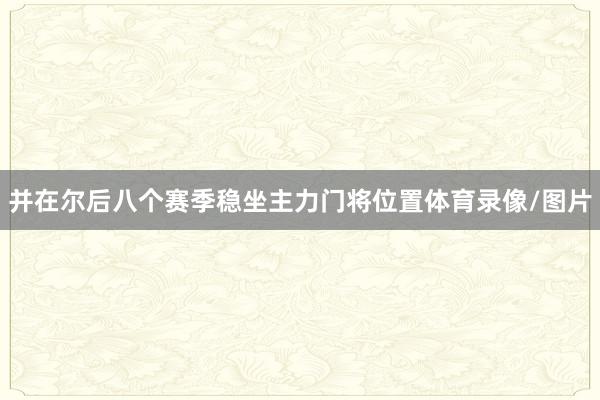 并在尔后八个赛季稳坐主力门将位置体育录像/图片