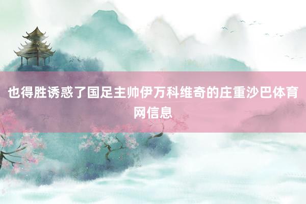 也得胜诱惑了国足主帅伊万科维奇的庄重沙巴体育网信息