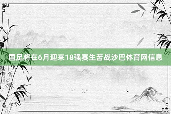国足将在6月迎来18强赛生苦战沙巴体育网信息