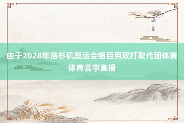 由于2028年洛杉矶奥运会细目用双打取代团体赛体育赛事直播