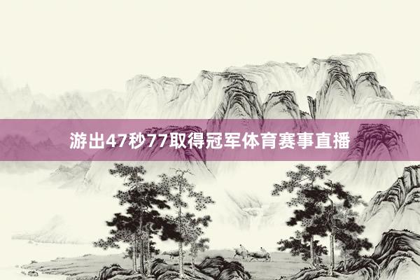 游出47秒77取得冠军体育赛事直播
