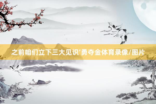 之前咱们立下三大见识‘勇夺金体育录像/图片