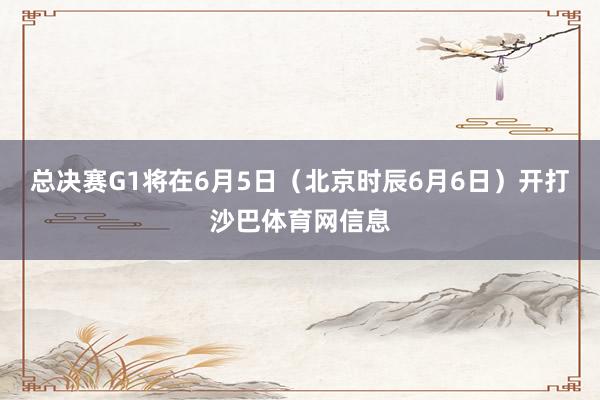 总决赛G1将在6月5日（北京时辰6月6日）开打沙巴体育网信息