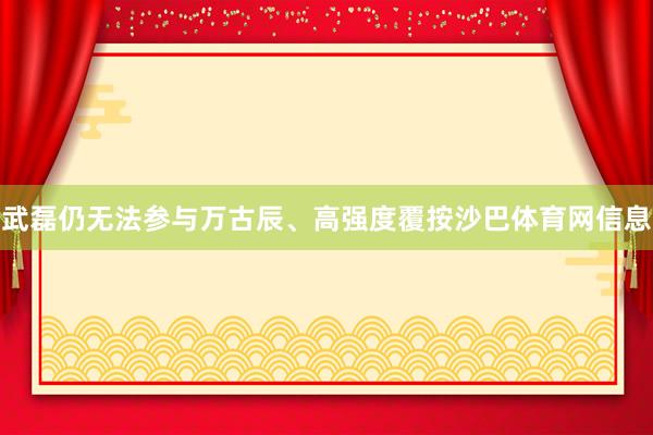 武磊仍无法参与万古辰、高强度覆按沙巴体育网信息