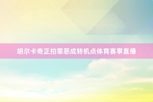 胡尔卡奇正拍罪恶成转机点体育赛事直播