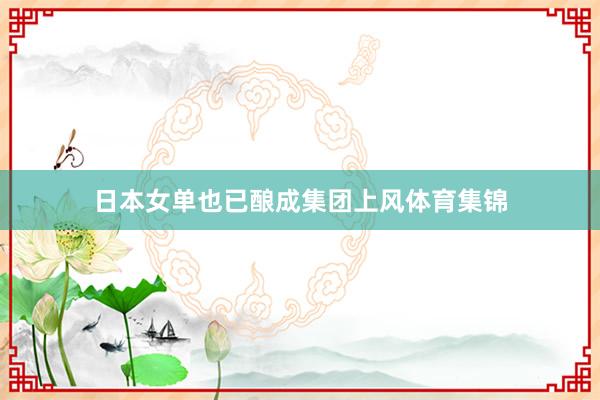 日本女单也已酿成集团上风体育集锦
