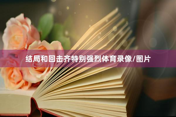 结局和回击齐特别强烈体育录像/图片