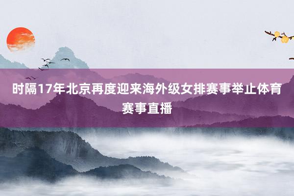 时隔17年北京再度迎来海外级女排赛事举止体育赛事直播