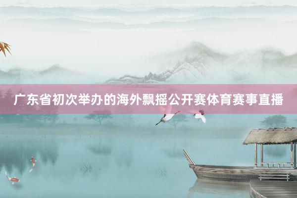 广东省初次举办的海外飘摇公开赛体育赛事直播