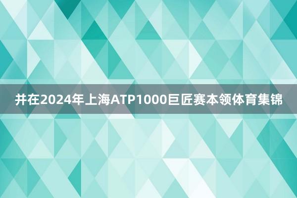 并在2024年上海ATP1000巨匠赛本领体育集锦