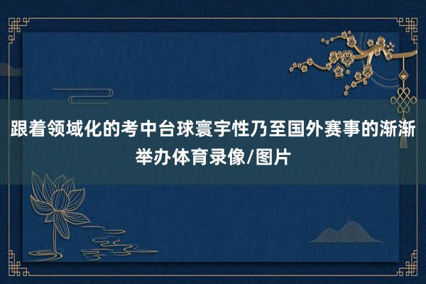 跟着领域化的考中台球寰宇性乃至国外赛事的渐渐举办体育录像/图片