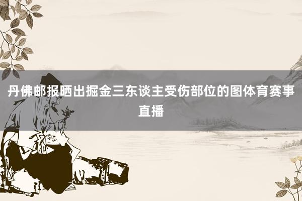 丹佛邮报晒出掘金三东谈主受伤部位的图体育赛事直播