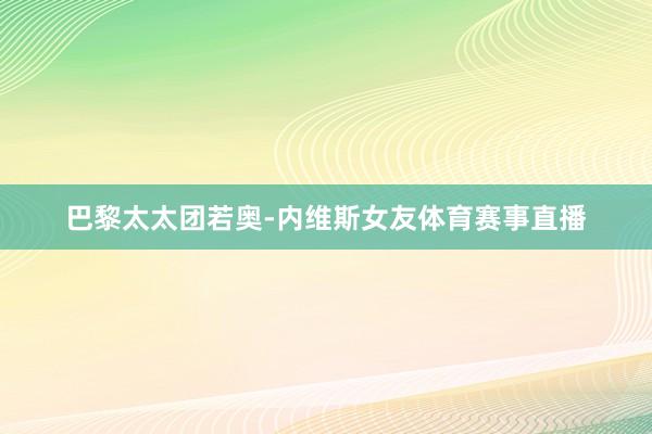 巴黎太太团若奥-内维斯女友体育赛事直播