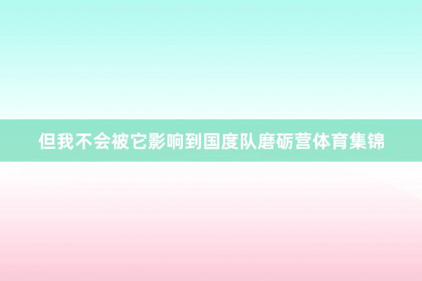 但我不会被它影响到国度队磨砺营体育集锦