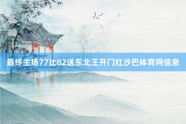 最终主场77比82送东北王开门红沙巴体育网信息