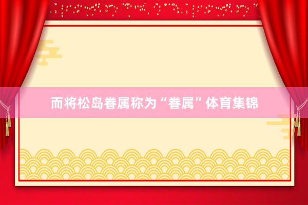 而将松岛眷属称为“眷属”体育集锦