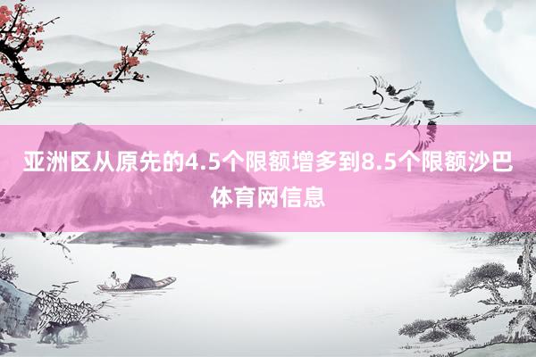 亚洲区从原先的4.5个限额增多到8.5个限额沙巴体育网信息