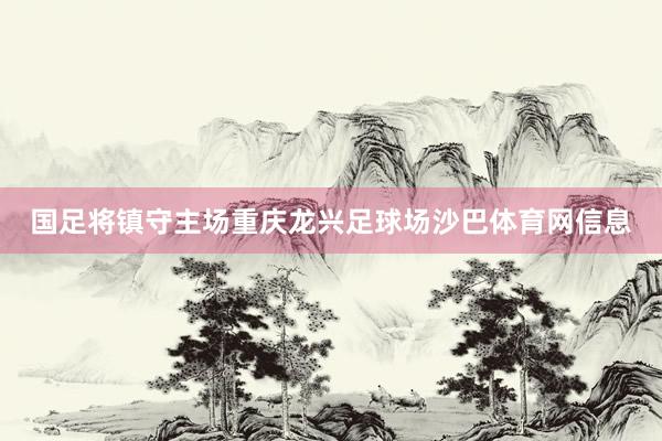 国足将镇守主场重庆龙兴足球场沙巴体育网信息