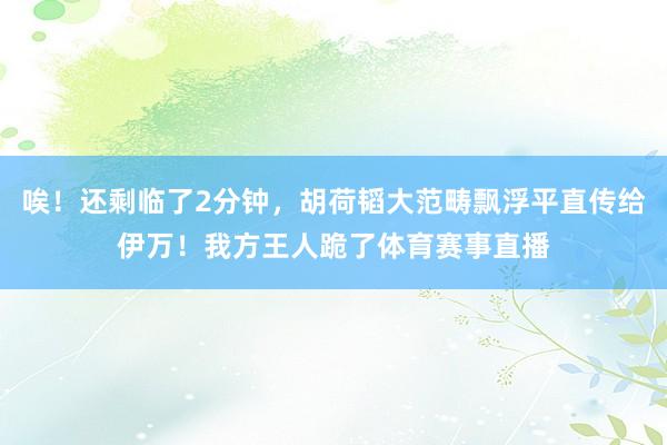 唉！还剩临了2分钟，胡荷韬大范畴飘浮平直传给伊万！我方王人跪了体育赛事直播