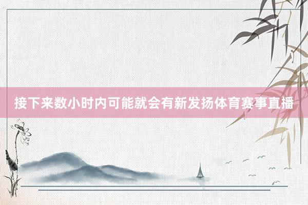 接下来数小时内可能就会有新发扬体育赛事直播