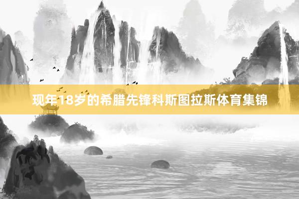 现年18岁的希腊先锋科斯图拉斯体育集锦