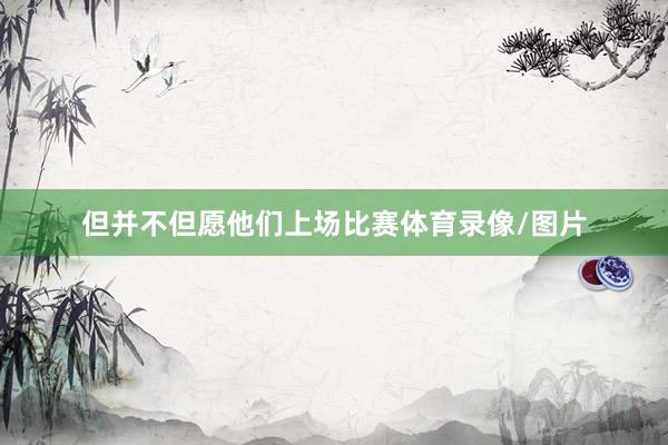 但并不但愿他们上场比赛体育录像/图片