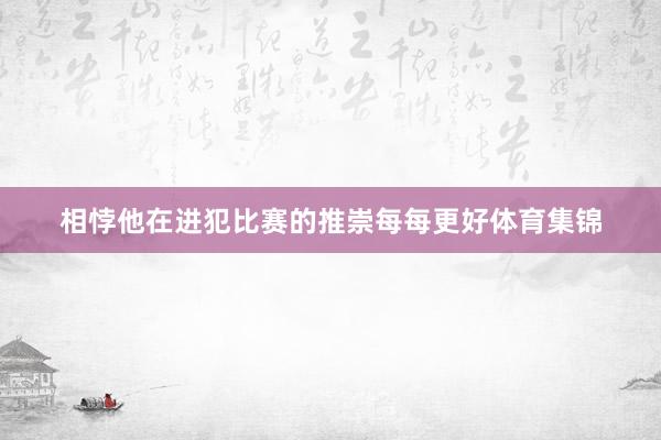 相悖他在进犯比赛的推崇每每更好体育集锦