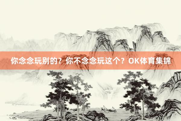 你念念玩别的?你不念念玩这个?OK体育集锦