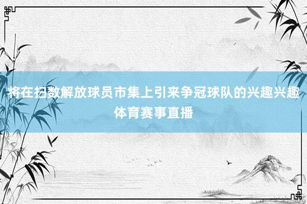 将在扫数解放球员市集上引来争冠球队的兴趣兴趣体育赛事直播