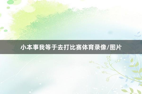 小本事我等于去打比赛体育录像/图片