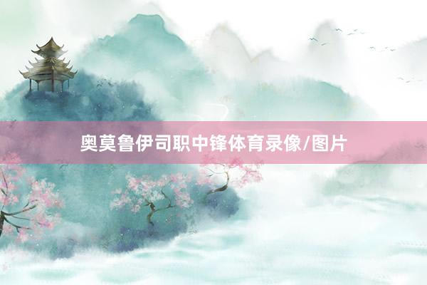 奥莫鲁伊司职中锋体育录像/图片
